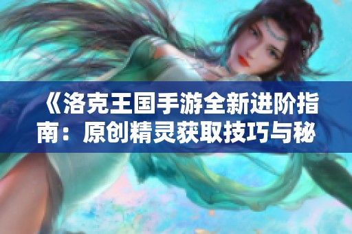 《洛克王国手游全新进阶指南：原创精灵获取技巧与秘道揭秘》