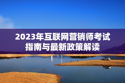 2023年互联网营销师考试指南与最新政策解读