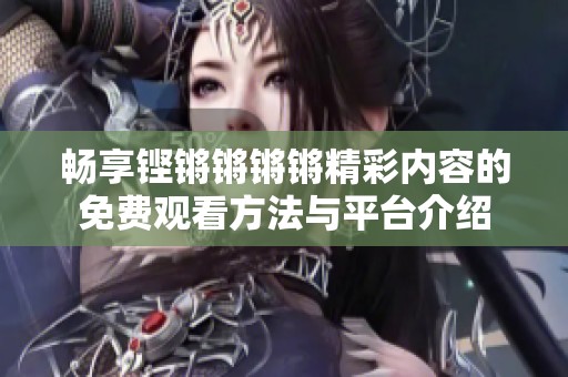 畅享铿锵锵锵锵精彩内容的免费观看方法与平台介绍