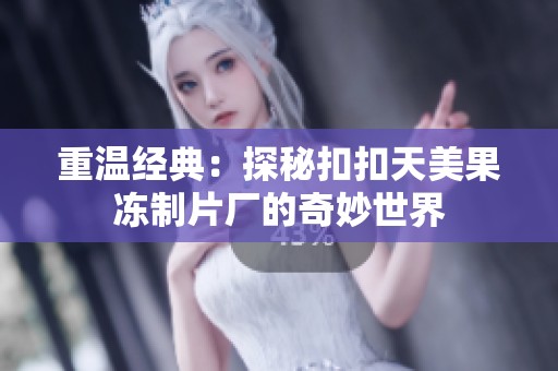 重温经典：探秘扣扣天美果冻制片厂的奇妙世界