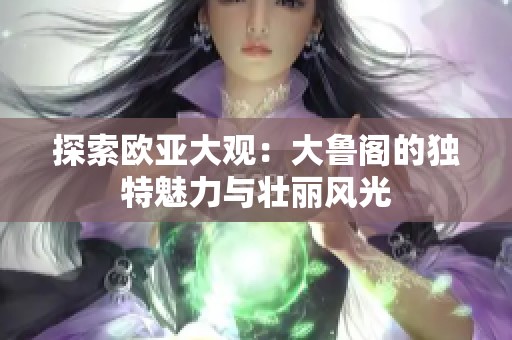 探索欧亚大观：大鲁阁的独特魅力与壮丽风光