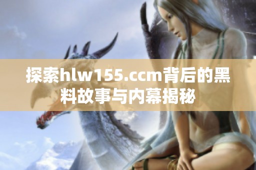 探索hlw155.ccm背后的黑料故事与内幕揭秘