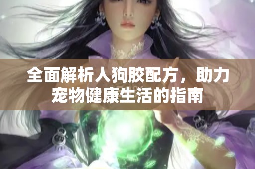 全面解析人狗胶配方，助力宠物健康生活的指南