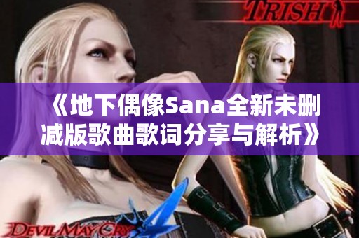 《地下偶像Sana全新未删减版歌曲歌词分享与解析》