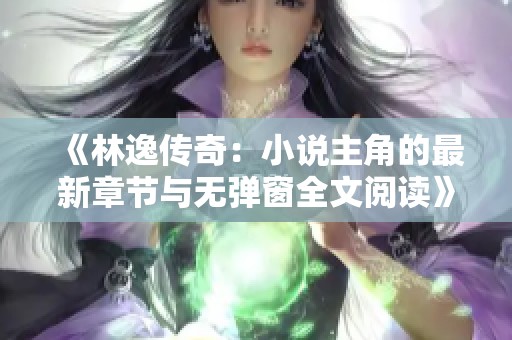 《林逸传奇：小说主角的最新章节与无弹窗全文阅读》