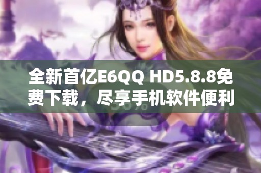 全新首亿E6QQ HD5.8.8免费下载，尽享手机软件便利体验