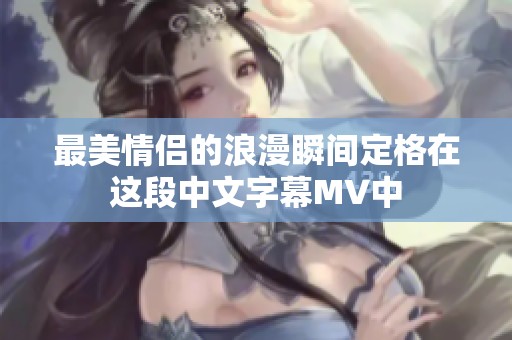 最美情侣的浪漫瞬间定格在这段中文字幕MV中