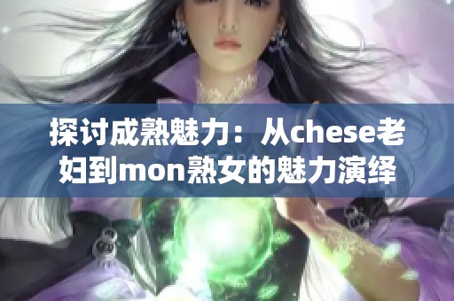 探讨成熟魅力：从chese老妇到mon熟女的魅力演绎