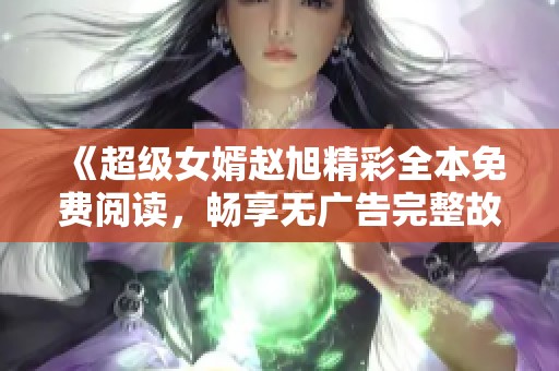 《超级女婿赵旭精彩全本免费阅读，畅享无广告完整故事》