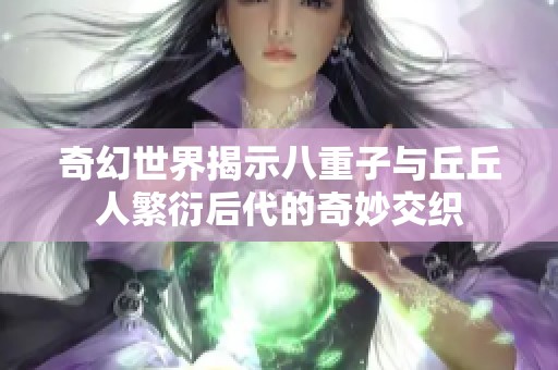 奇幻世界揭示八重子与丘丘人繁衍后代的奇妙交织