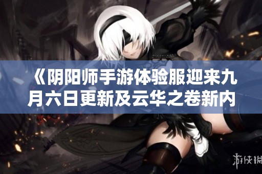 《阴阳师手游体验服迎来九月六日更新及云华之卷新内容》