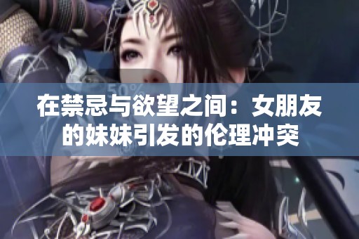 在禁忌与欲望之间：女朋友的妹妹引发的伦理冲突