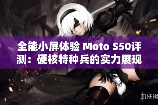 全能小屏体验 Moto S50评测：硬核特种兵的实力展现