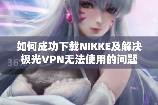 如何成功下载NIKKE及解决极光VPN无法使用的问题