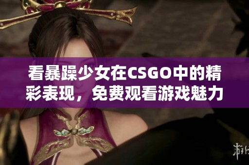 看暴躁少女在CSGO中的精彩表现，免费观看游戏魅力！