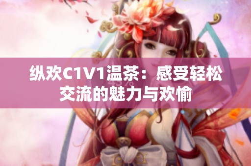 纵欢C1V1温茶：感受轻松交流的魅力与欢愉