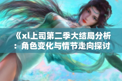 《xl上司第二季大结局分析：角色变化与情节走向探讨》