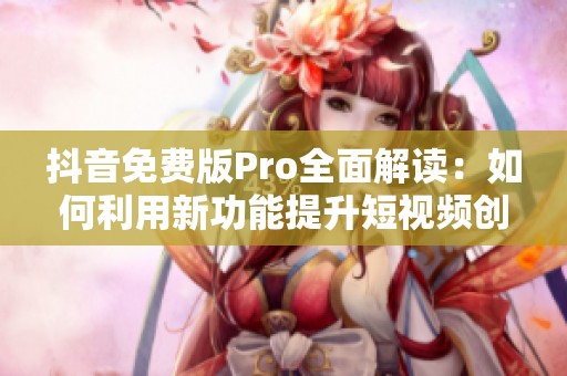 抖音免费版Pro全面解读：如何利用新功能提升短视频创作体验