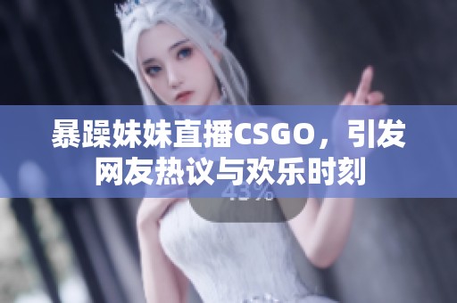 暴躁妹妹直播CSGO，引发网友热议与欢乐时刻