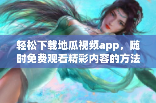 轻松下载地瓜视频app，随时免费观看精彩内容的方法分享