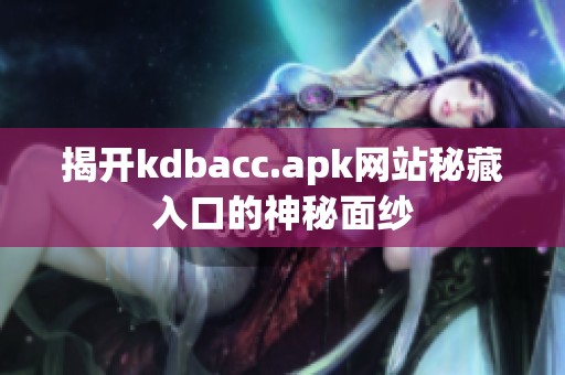 揭开kdbacc.apk网站秘藏入口的神秘面纱