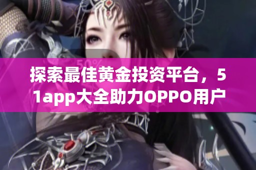 探索最佳黄金投资平台，51app大全助力OPPO用户选购指南