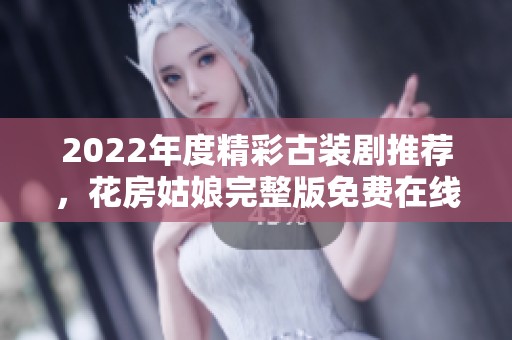 2022年度精彩古装剧推荐，花房姑娘完整版免费在线观看