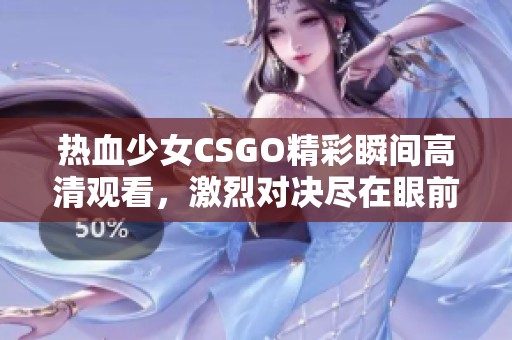 热血少女CSGO精彩瞬间高清观看，激烈对决尽在眼前