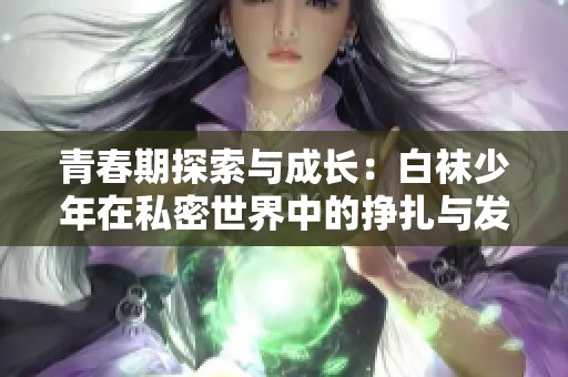 青春期探索与成长：白袜少年在私密世界中的挣扎与发现