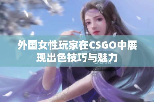 外国女性玩家在CSGO中展现出色技巧与魅力