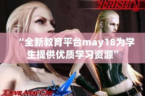 “全新教育平台may18为学生提供优质学习资源”