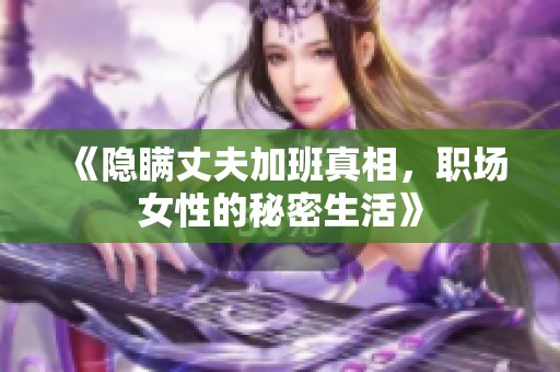 《隐瞒丈夫加班真相，职场女性的秘密生活》