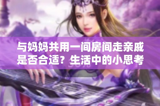 与妈妈共用一间房间走亲戚是否合适？生活中的小思考