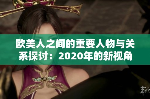 欧美人之间的重要人物与关系探讨：2020年的新视角解析