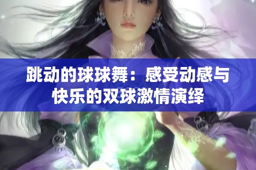 跳动的球球舞：感受动感与快乐的双球激情演绎