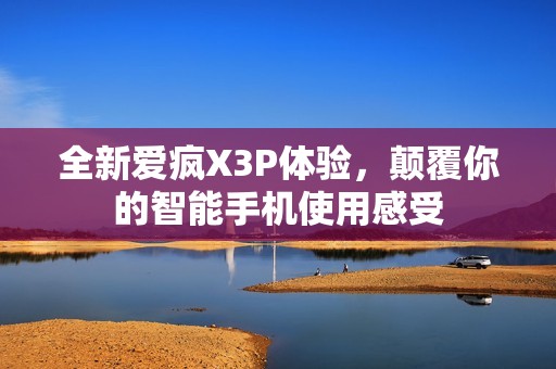 全新爱疯X3P体验，颠覆你的智能手机使用感受