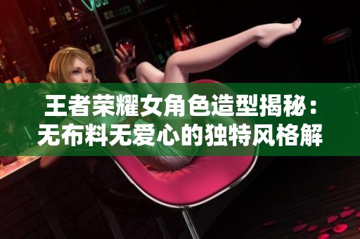 王者荣耀女角色造型揭秘：无布料无爱心的独特风格解析