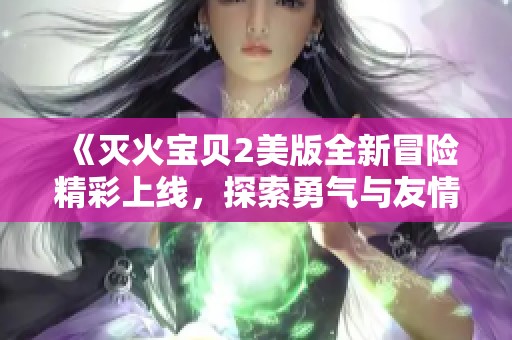 《灭火宝贝2美版全新冒险精彩上线，探索勇气与友情的故事》