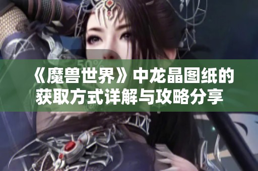 《魔兽世界》中龙晶图纸的获取方式详解与攻略分享