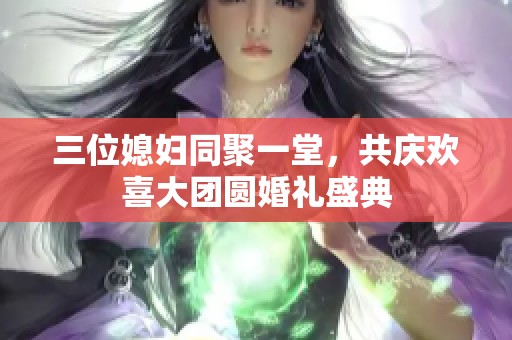 三位媳妇同聚一堂，共庆欢喜大团圆婚礼盛典