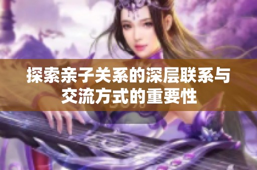 探索亲子关系的深层联系与交流方式的重要性