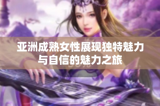 亚洲成熟女性展现独特魅力与自信的魅力之旅