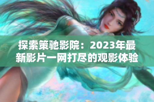 探索策驰影院：2023年最新影片一网打尽的观影体验