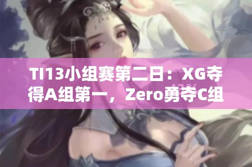 TI13小组赛第二日：XG夺得A组第一，Zero勇夺C组第二名