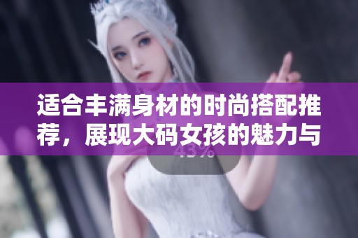 适合丰满身材的时尚搭配推荐，展现大码女孩的魅力与自信