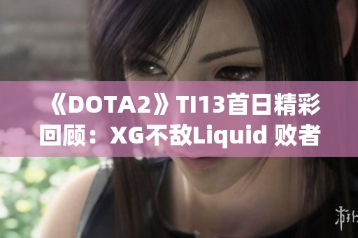 《DOTA2》TI13首日精彩回顾：XG不敌Liquid 败者组前景成疑