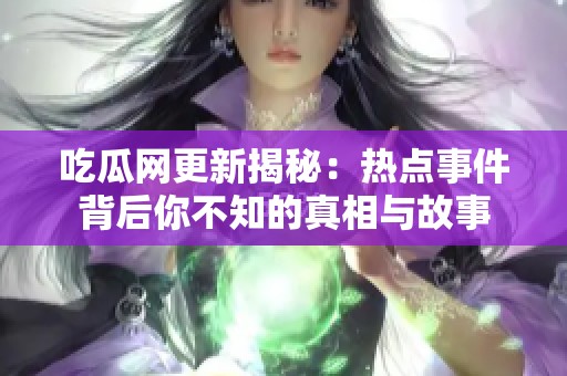 吃瓜网更新揭秘：热点事件背后你不知的真相与故事