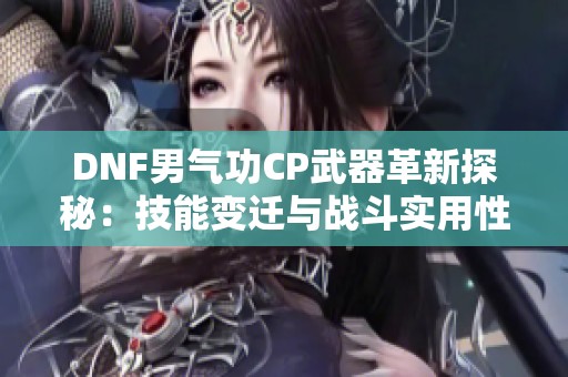 DNF男气功CP武器革新探秘：技能变迁与战斗实用性分析