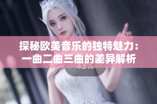 探秘欧美音乐的独特魅力：一曲二曲三曲的差异解析