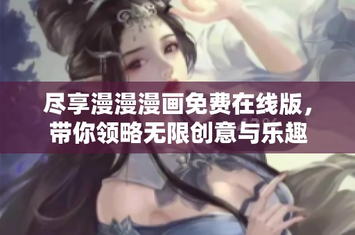 尽享漫漫漫画免费在线版，带你领略无限创意与乐趣